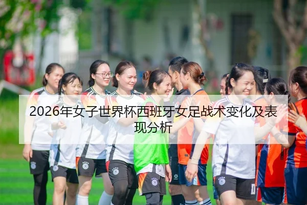 2026年女子世界杯西班牙女足战术变化及表现分析