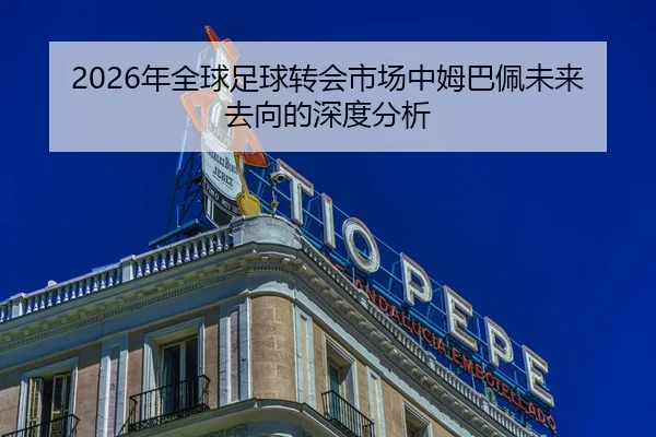 2026年全球足球转会市场中姆巴佩未来去向的深度分析