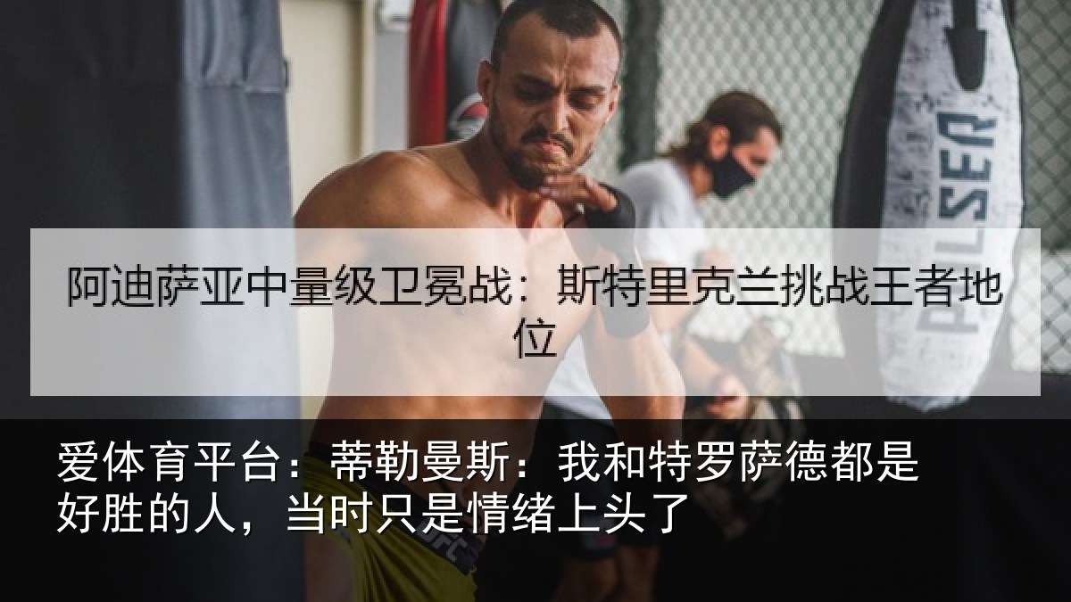 爱体育平台：蒂勒曼斯：我和特罗萨德都是好胜的人，当时只是情绪上头了