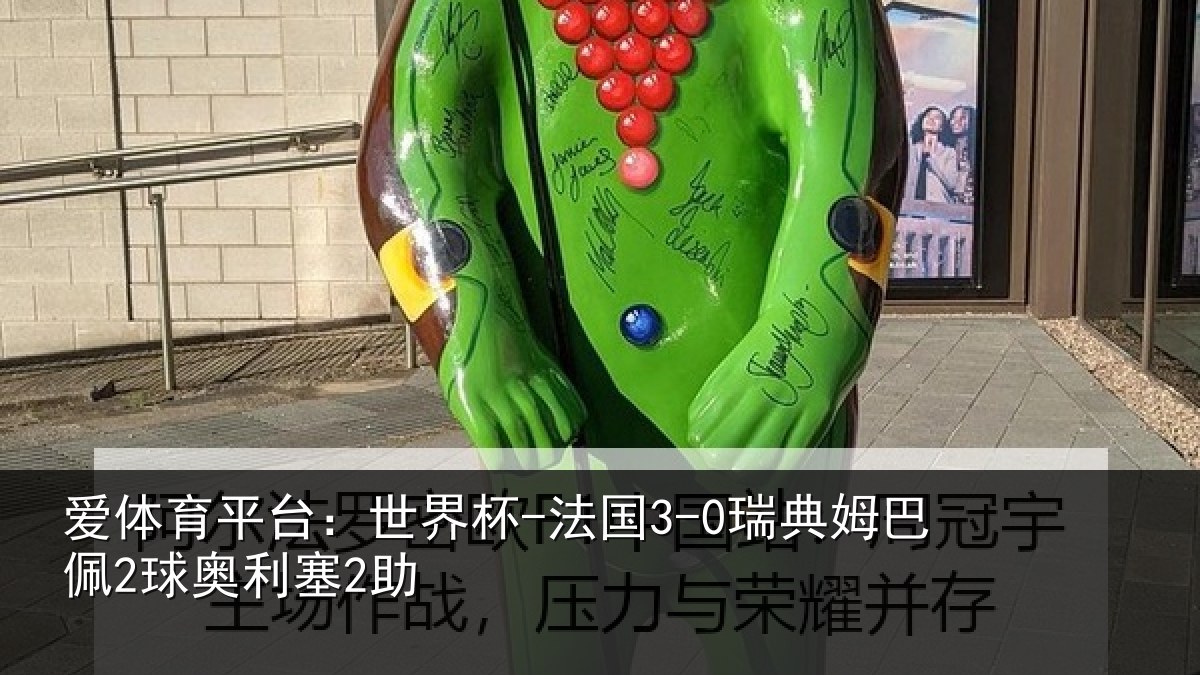 爱体育平台:世界杯-法国3-0瑞典姆巴佩2球奥利塞2助