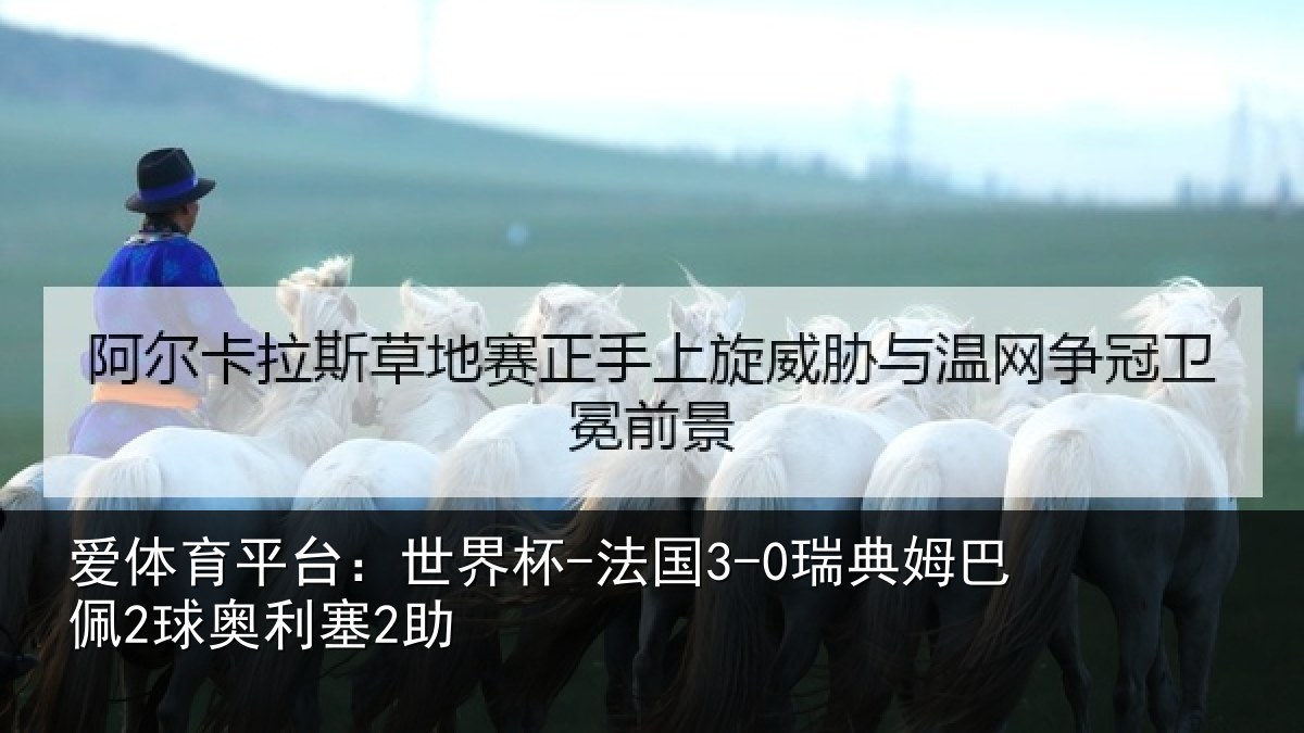 爱体育平台:世界杯-法国3-0瑞典姆巴佩2球奥利塞2助