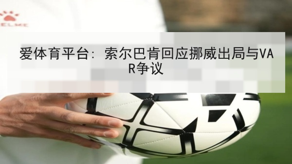 爱体育平台: 索尔巴肯回应挪威出局与VAR争议