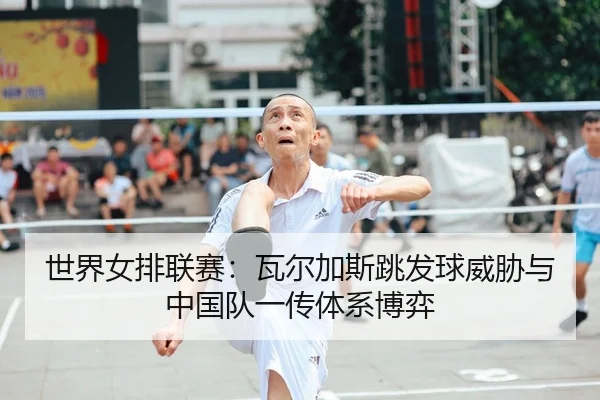 世界女排联赛：瓦尔加斯跳发球威胁与中国队一传体系博弈