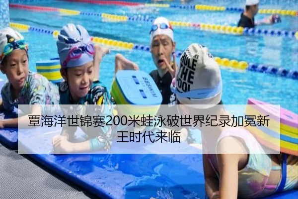覃海洋世锦赛200米蛙泳破世界纪录加冕新王时代来临