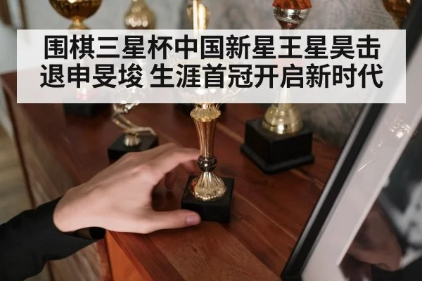 围棋三星杯中国新星王星昊击退申旻埈 生涯首冠开启新时代