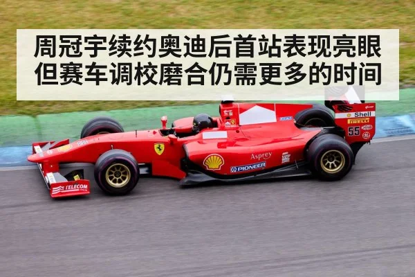 周冠宇续约奥迪后首站表现亮眼但赛车调校磨合仍需更多的时间
