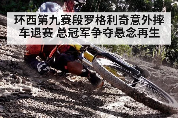 环西第九赛段罗格利奇意外摔车退赛 总冠军争夺悬念再生