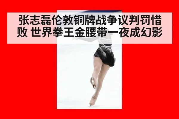 张志磊伦敦铜牌战争议判罚惜败 世界拳王金腰带一夜成幻影