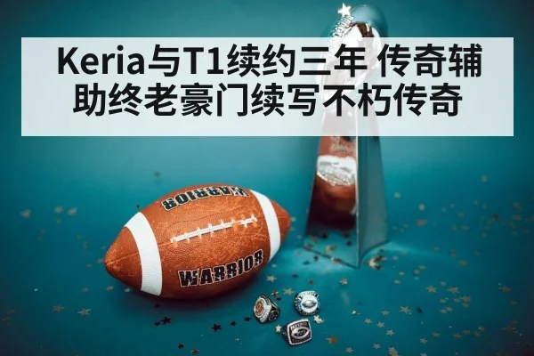 Keria与T1续约三年 传奇辅助终老豪门续写不朽传奇