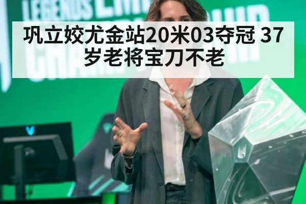 巩立姣尤金站20米03夺冠 37岁老将宝刀不老