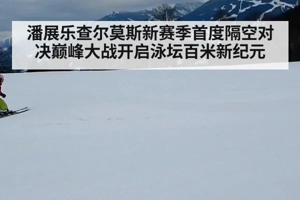 潘展乐查尔莫斯新赛季首度隔空对决巅峰大战开启泳坛百米新纪元